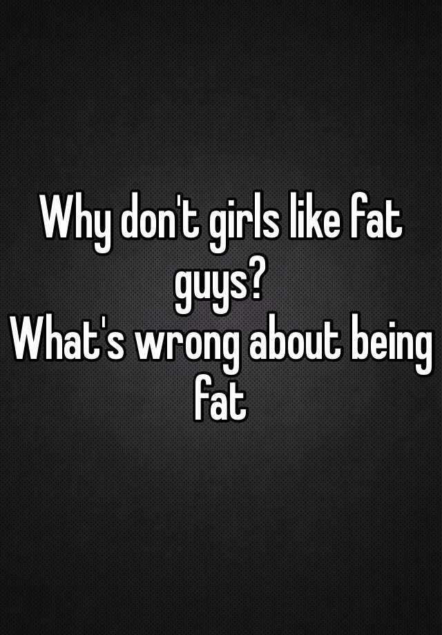 Why don't girls like fat guys? What's wrong about being fat