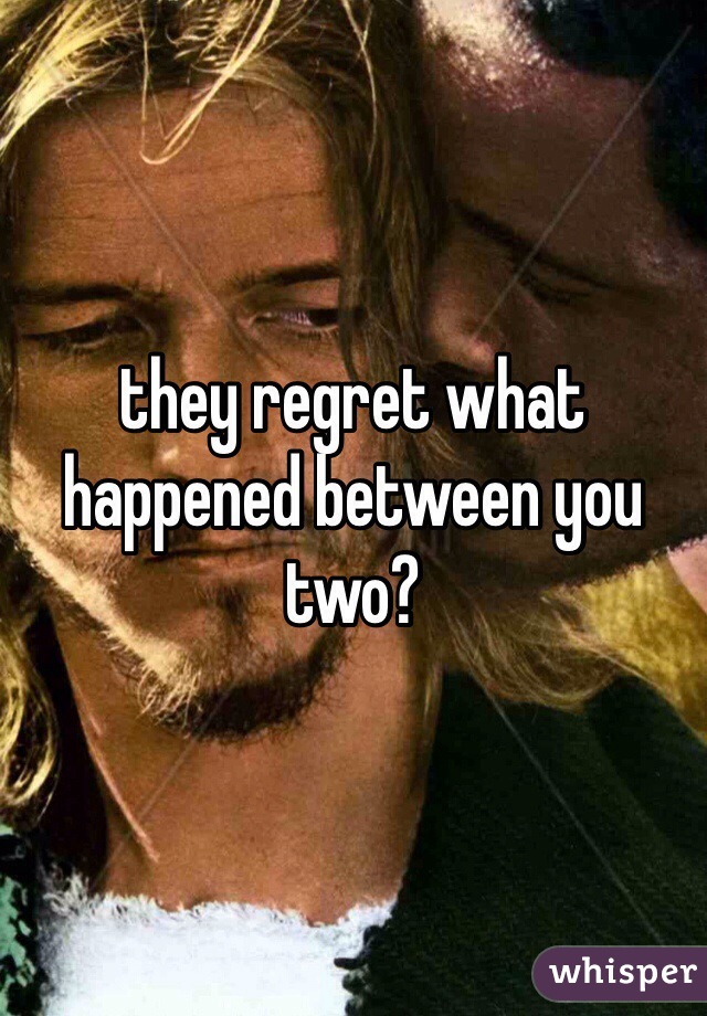 they regret what happened between you two?