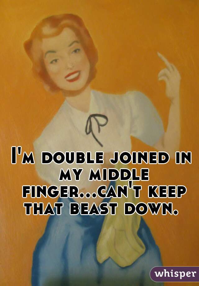 I'm double joined in my middle finger...can't keep that beast down. 