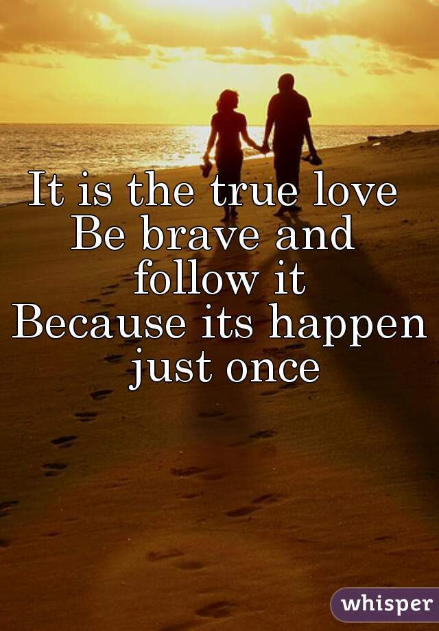 It is the true love 
Be brave and 
follow it
Because its happen just once
    