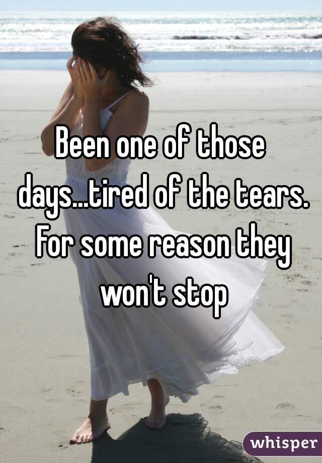 Been one of those days...tired of the tears. For some reason they won't stop