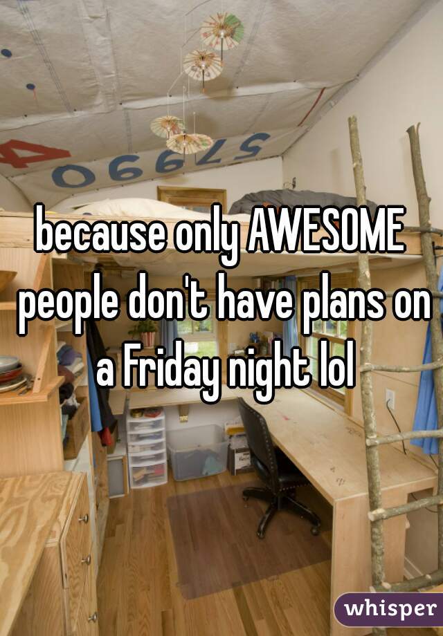 because only AWESOME people don't have plans on a Friday night lol