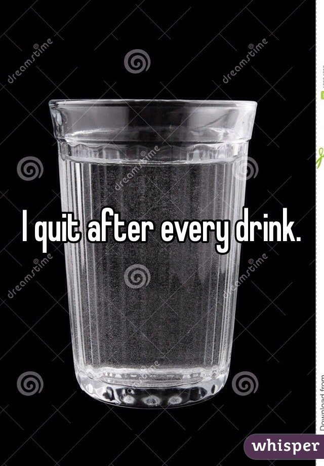 I quit after every drink.