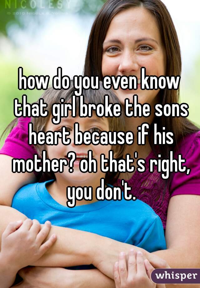 how do you even know that girl broke the sons heart because if his mother? oh that's right, you don't.