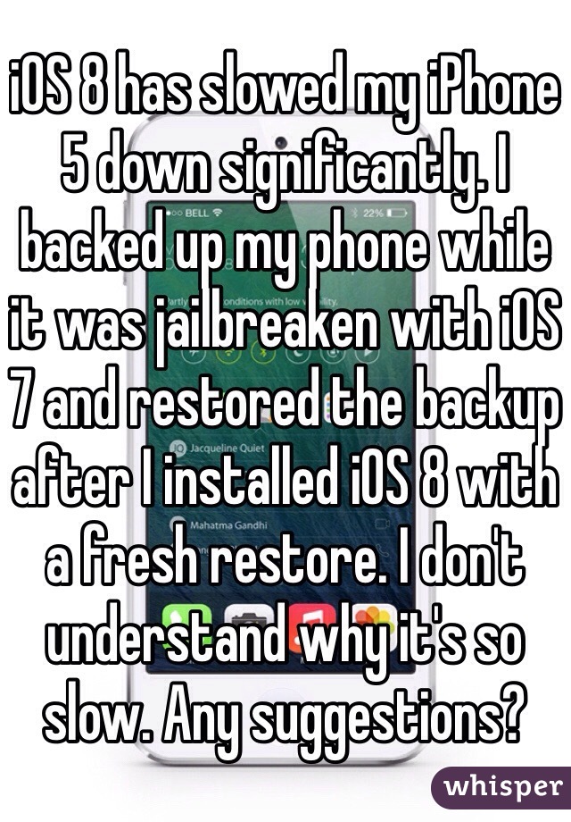 iOS 8 has slowed my iPhone 5 down significantly. I backed up my phone while it was jailbreaken with iOS 7 and restored the backup after I installed iOS 8 with a fresh restore. I don't understand why it's so slow. Any suggestions?