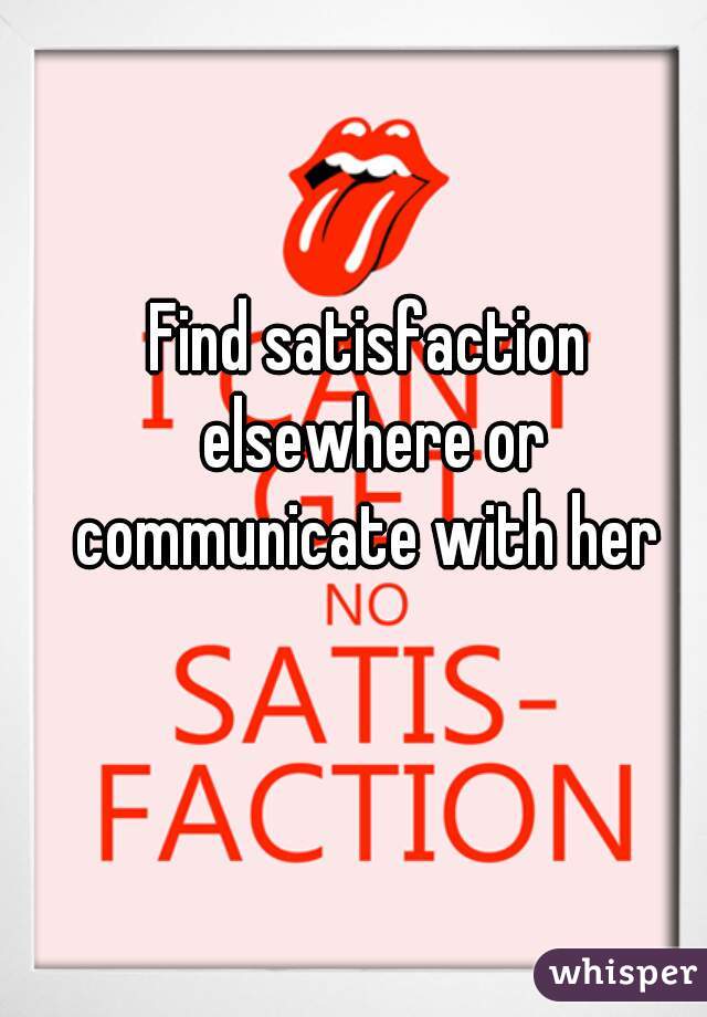 Find satisfaction elsewhere or communicate with her 