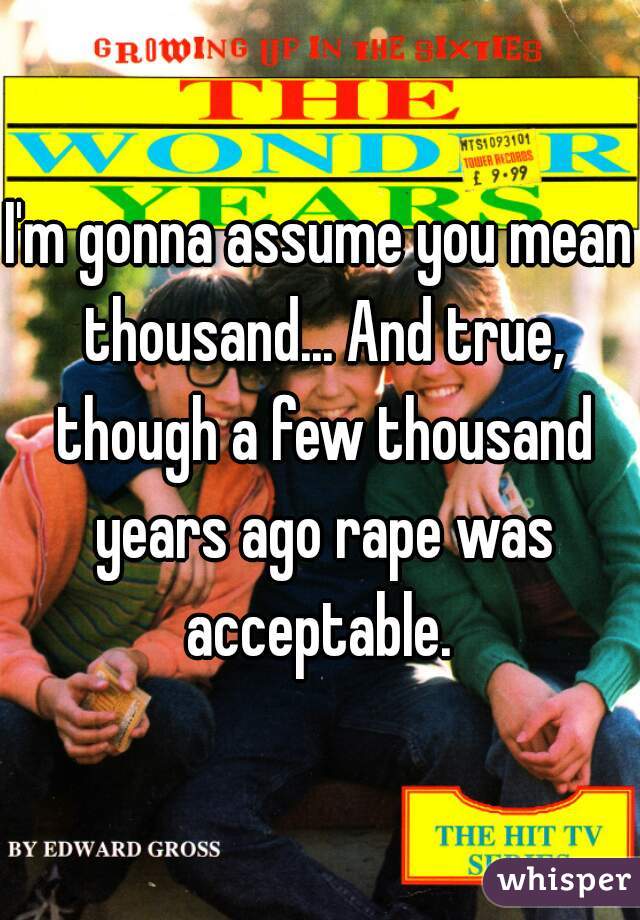 I'm gonna assume you mean thousand... And true, though a few thousand years ago rape was acceptable. 