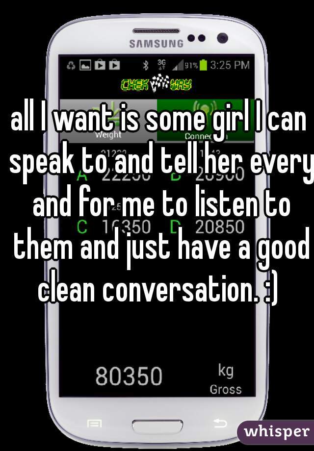 all I want is some girl I can speak to and tell her every and for me to listen to them and just have a good clean conversation. :) 