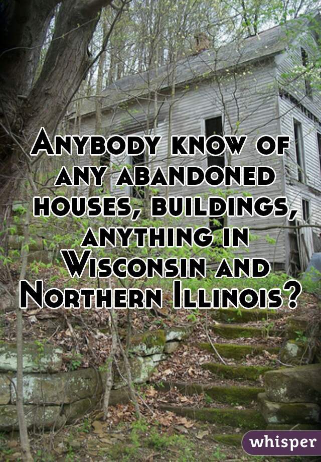 Anybody know of any abandoned houses, buildings, anything in Wisconsin and Northern Illinois? 