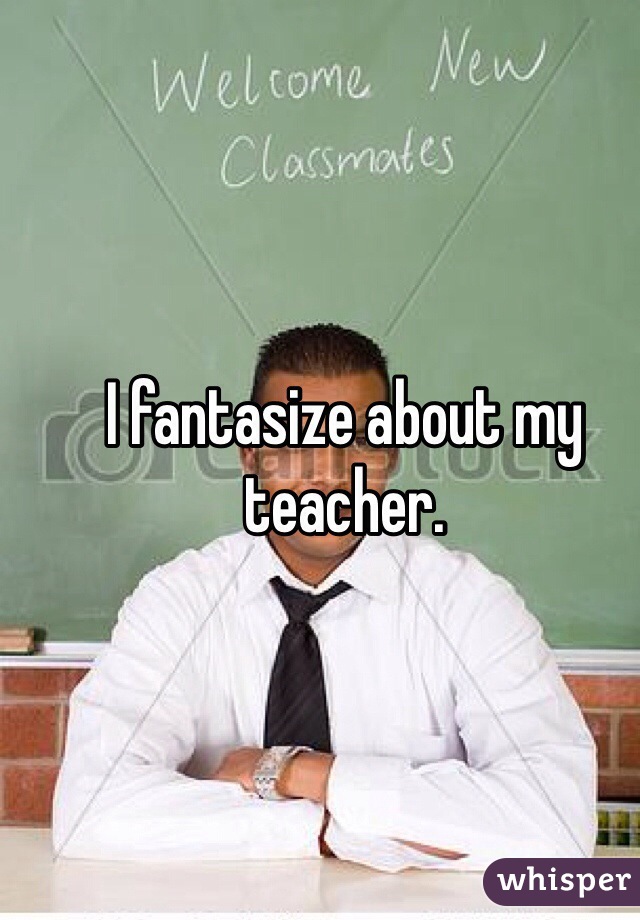 I fantasize about my teacher. 