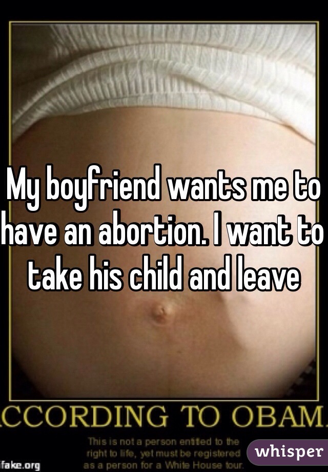 My boyfriend wants me to have an abortion. I want to take his child and leave 
