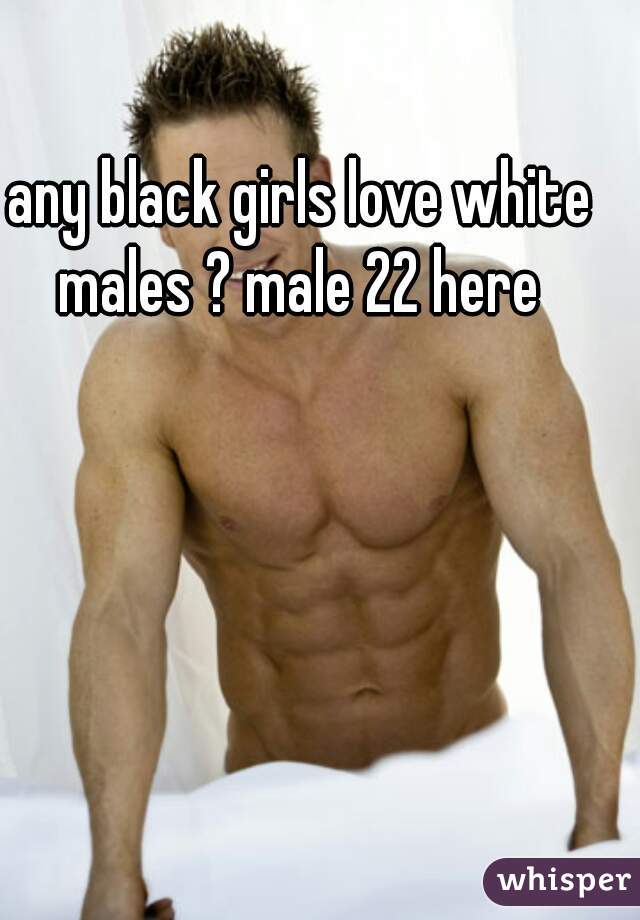 any black girls love white males ? male 22 here 