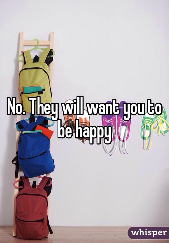 No. They will want you to be happy 