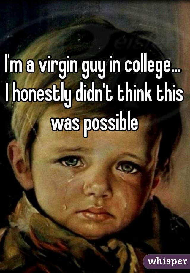 I'm a virgin guy in college... 
I honestly didn't think this was possible 