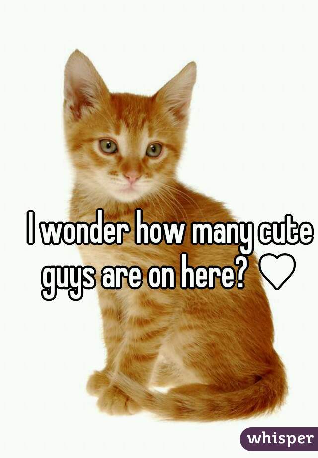 I wonder how many cute guys are on here? ♥ 