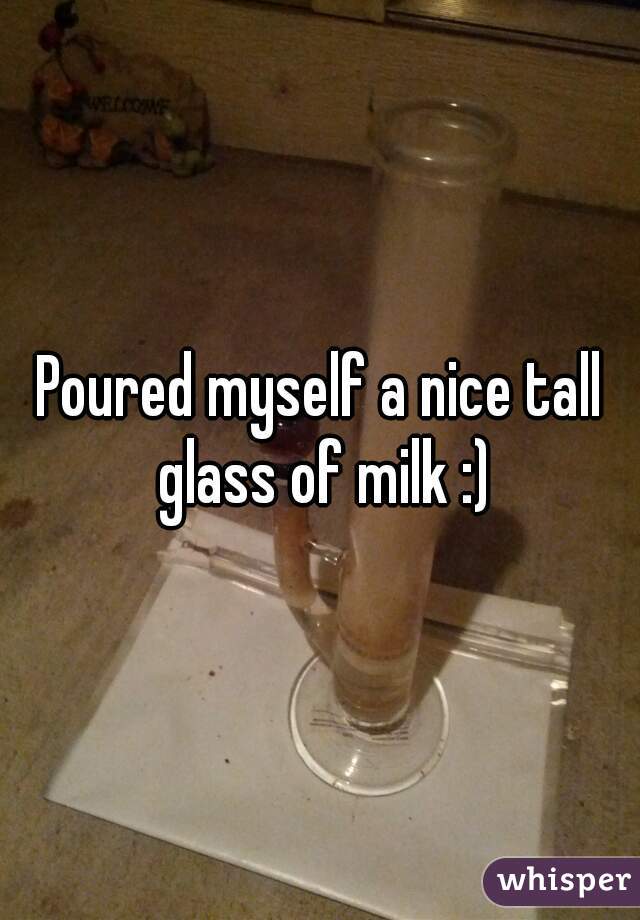 Poured myself a nice tall glass of milk :)