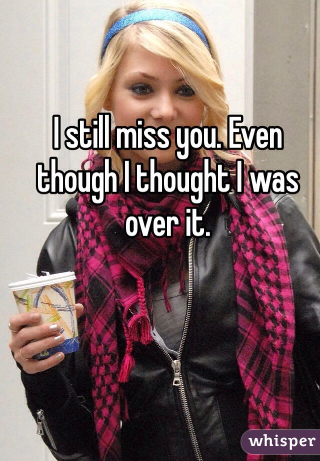 I still miss you. Even though I thought I was over it. 