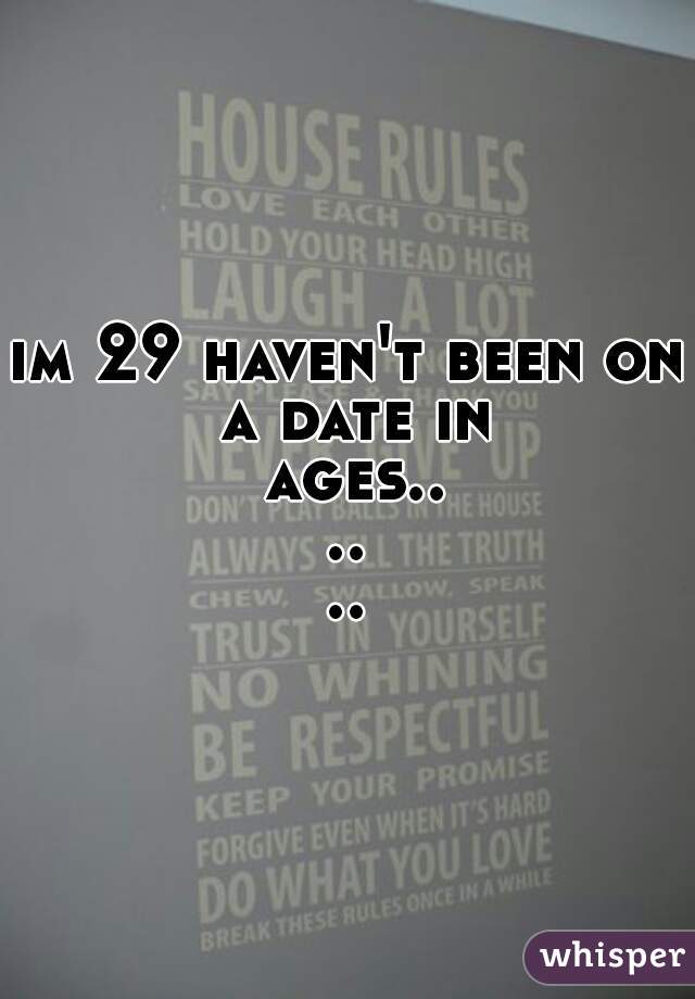 im 29 haven't been on a date in ages......