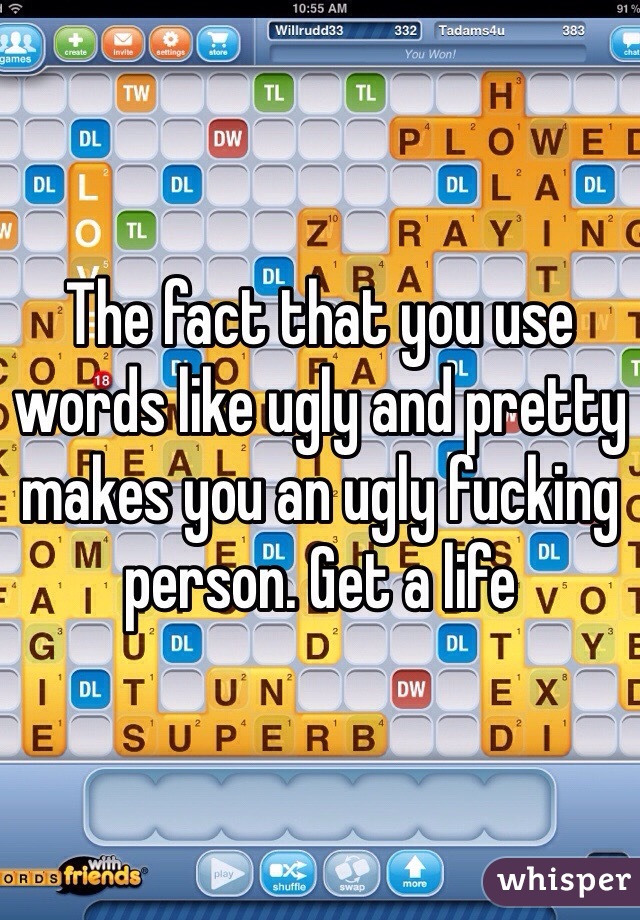 The fact that you use words like ugly and pretty makes you an ugly fucking person. Get a life