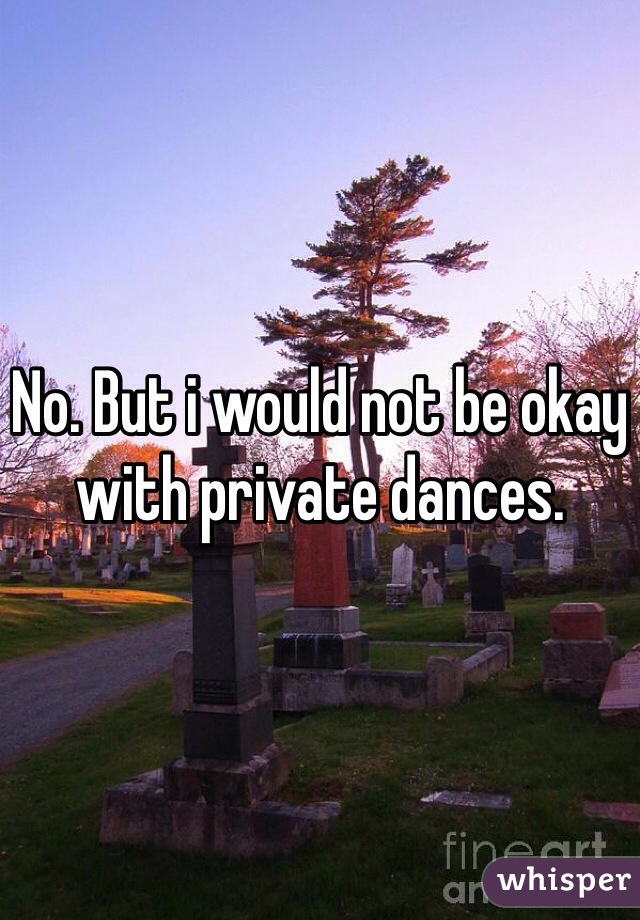 No. But i would not be okay with private dances. 