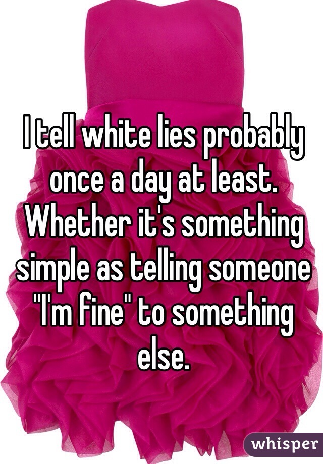 I tell white lies probably once a day at least. Whether it's something simple as telling someone "I'm fine" to something else. 