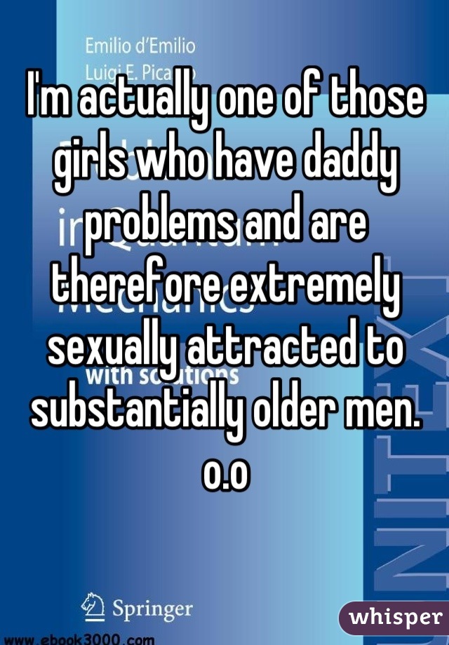 I'm actually one of those girls who have daddy problems and are therefore extremely sexually attracted to substantially older men. o.o