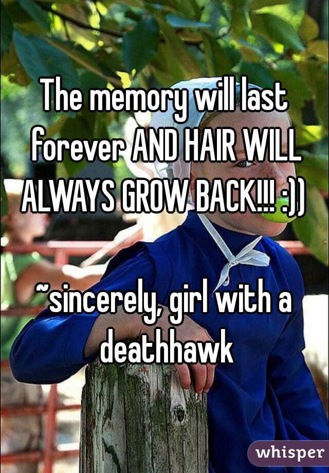 The memory will last forever AND HAIR WILL ALWAYS GROW BACK!!! :)) 
  
~sincerely, girl with a deathhawk