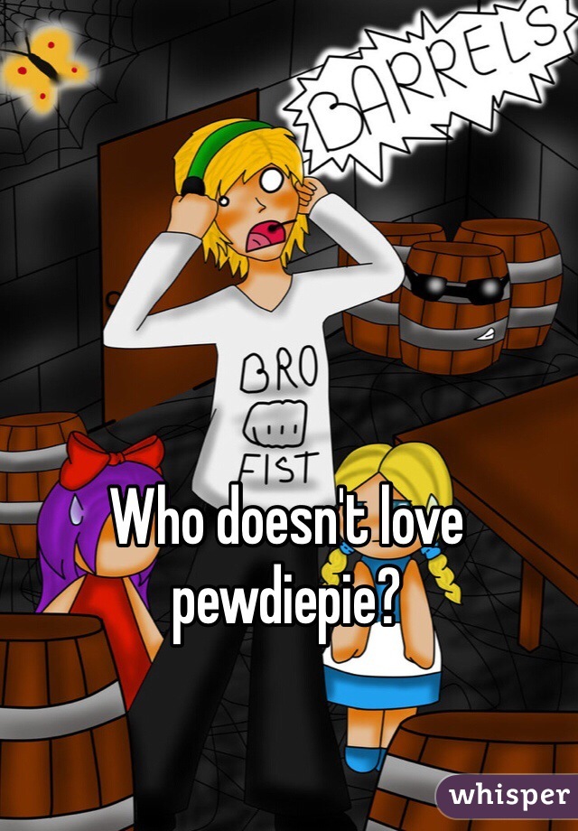 Who doesn't love pewdiepie?