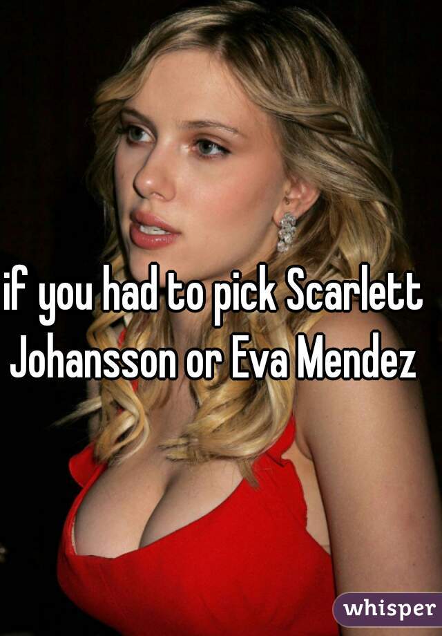 if you had to pick Scarlett Johansson or Eva Mendez 