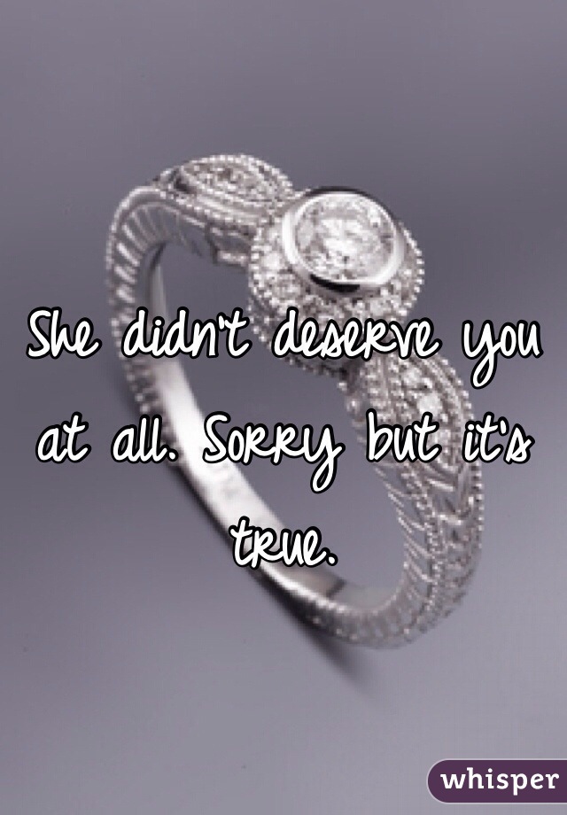 She didn't deserve you at all. Sorry but it's true.
