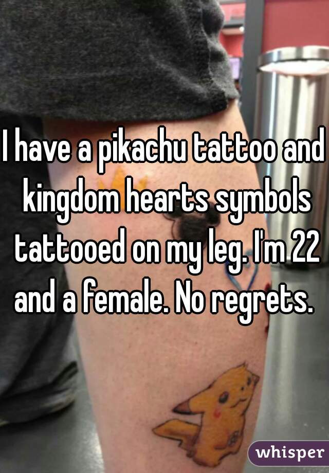 I have a pikachu tattoo and kingdom hearts symbols tattooed on my leg. I'm 22 and a female. No regrets. 