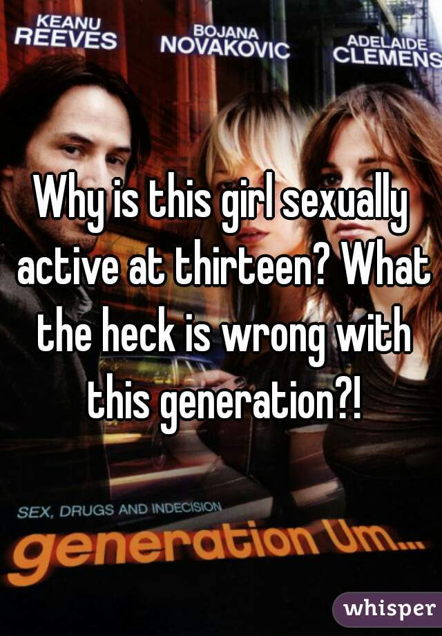 Why is this girl sexually active at thirteen? What the heck is wrong with this generation?!