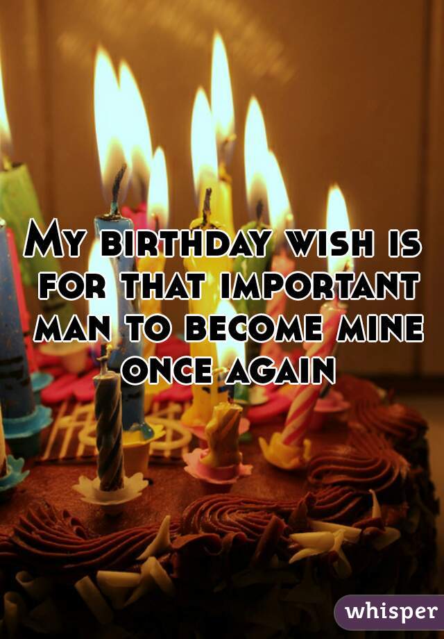My birthday wish is for that important man to become mine once again