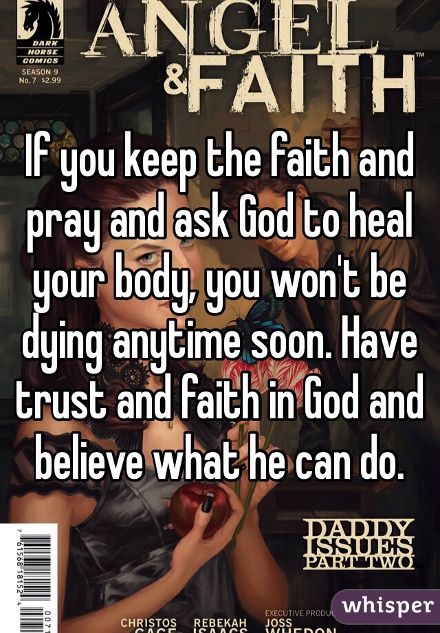 If you keep the faith and pray and ask God to heal your body, you won't be dying anytime soon. Have trust and faith in God and believe what he can do.