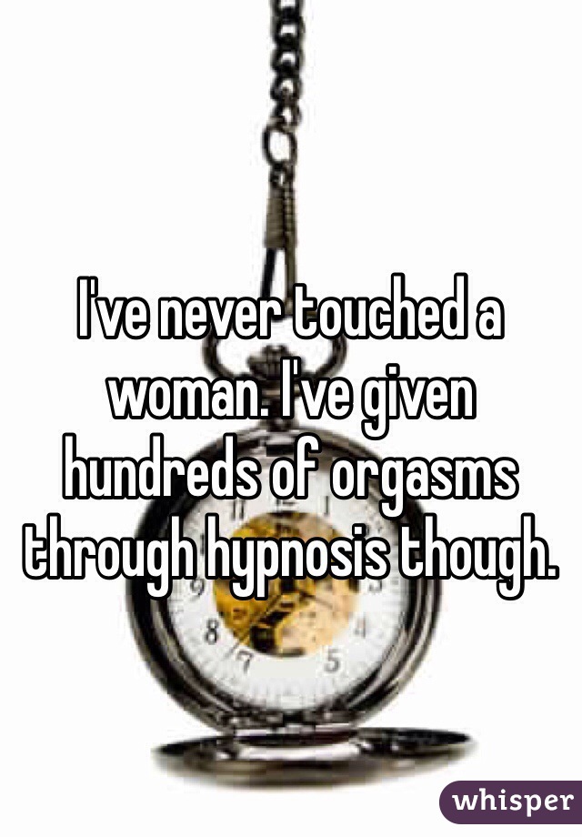 I've never touched a woman. I've given hundreds of orgasms through hypnosis though. 