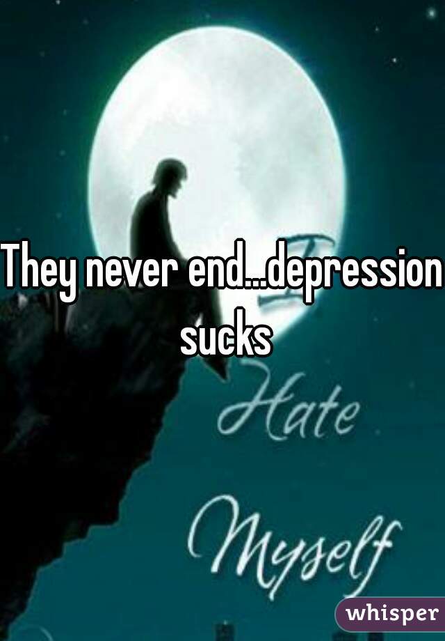 They never end...depression sucks