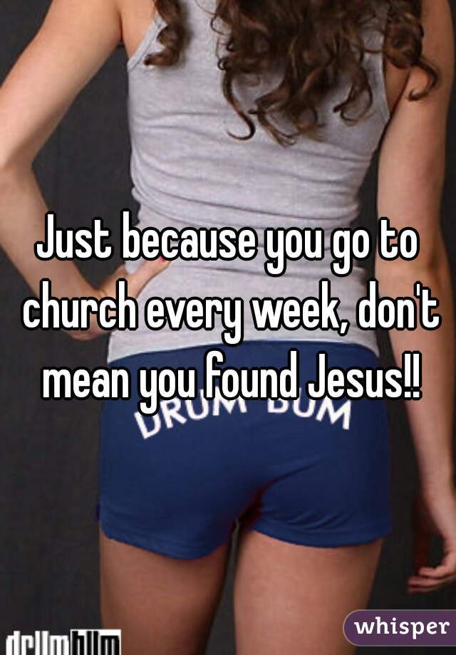Just because you go to church every week, don't mean you found Jesus!!