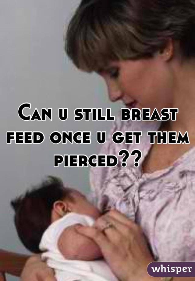 Can u still breast feed once u get them pierced?? 