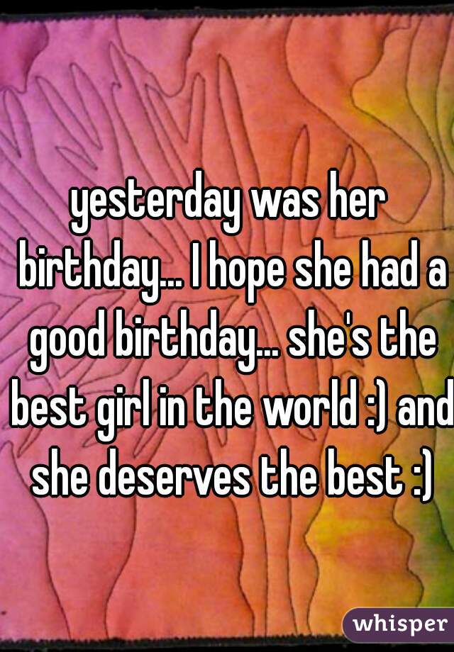 yesterday was her birthday... I hope she had a good birthday... she's the best girl in the world :) and she deserves the best :)