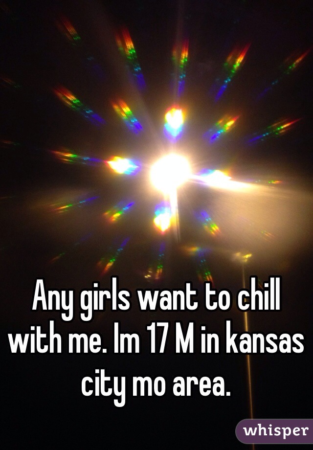 Any girls want to chill with me. Im 17 M in kansas city mo area.