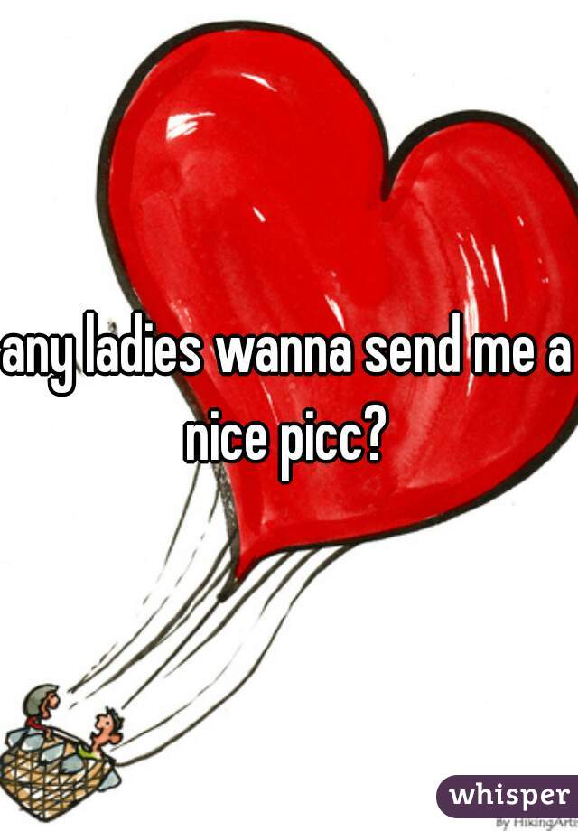 any ladies wanna send me a nice picc? 