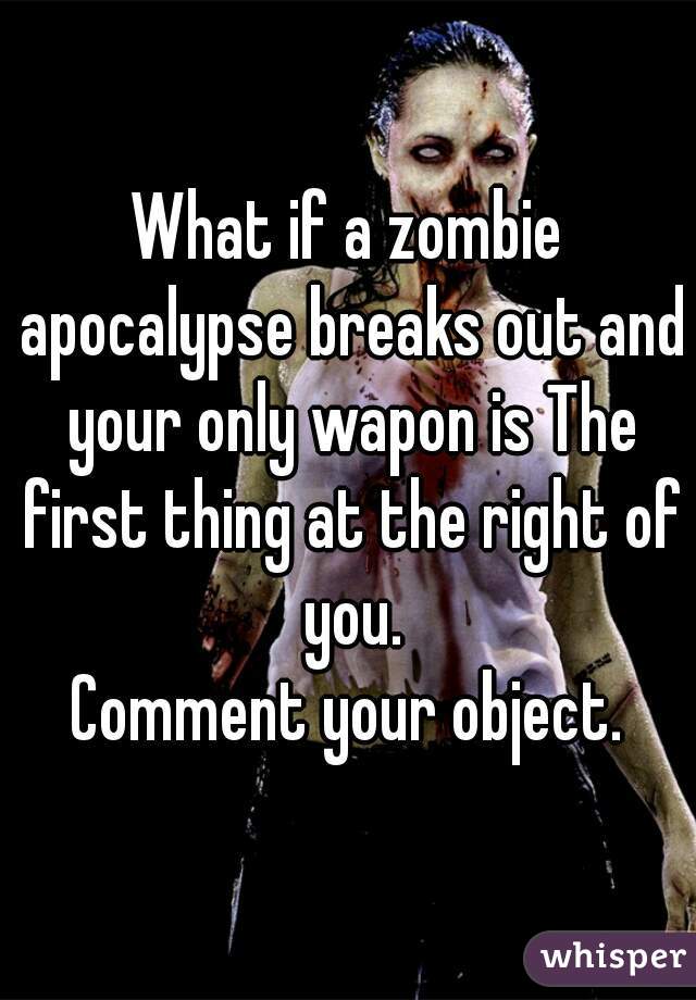 What if a zombie apocalypse breaks out and your only wapon is The first thing at the right of you.
Comment your object.
