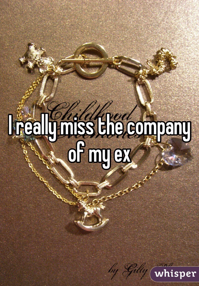 I really miss the company of my ex