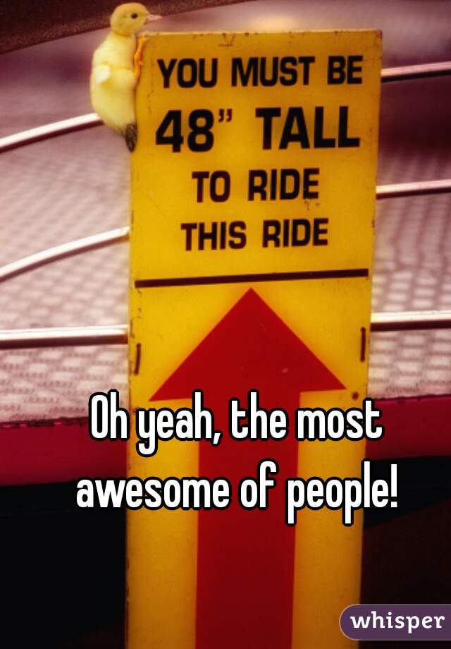 Oh yeah, the most awesome of people! 