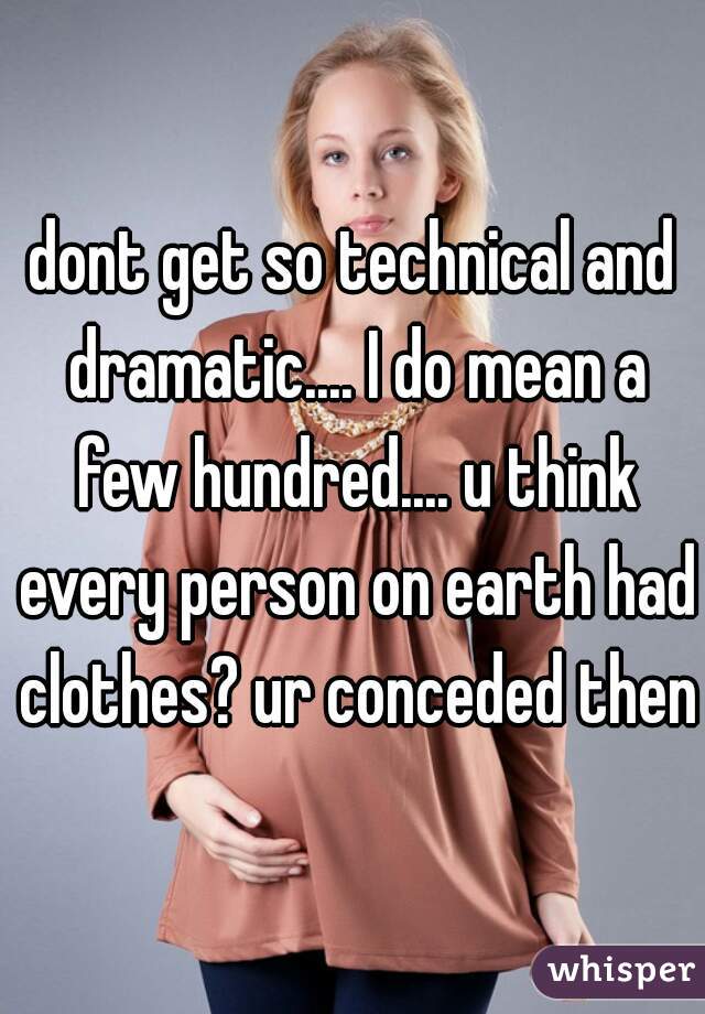 dont get so technical and dramatic.... I do mean a few hundred.... u think every person on earth had clothes? ur conceded then