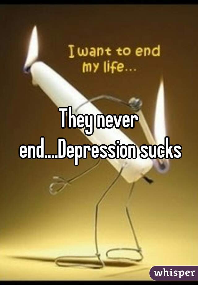 They never end....Depression sucks