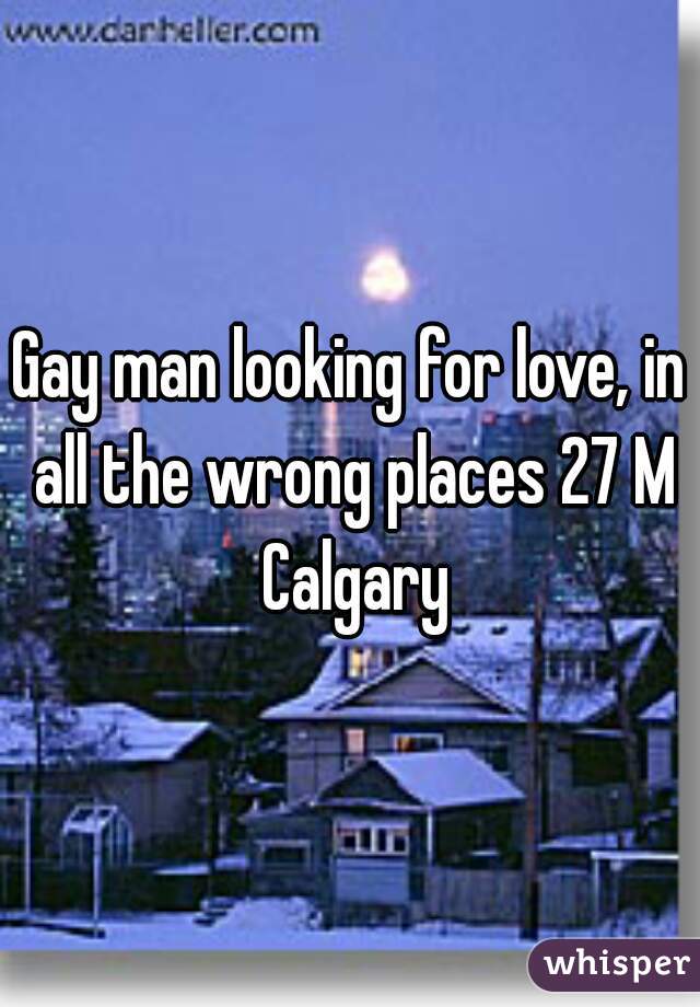 Gay man looking for love, in all the wrong places 27 M Calgary
