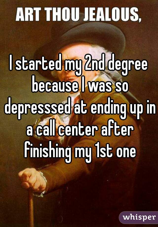 I started my 2nd degree because I was so depresssed at ending up in a call center after finishing my 1st one