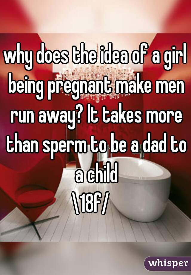 why does the idea of a girl being pregnant make men run away? It takes more than sperm to be a dad to a child
\18f/  