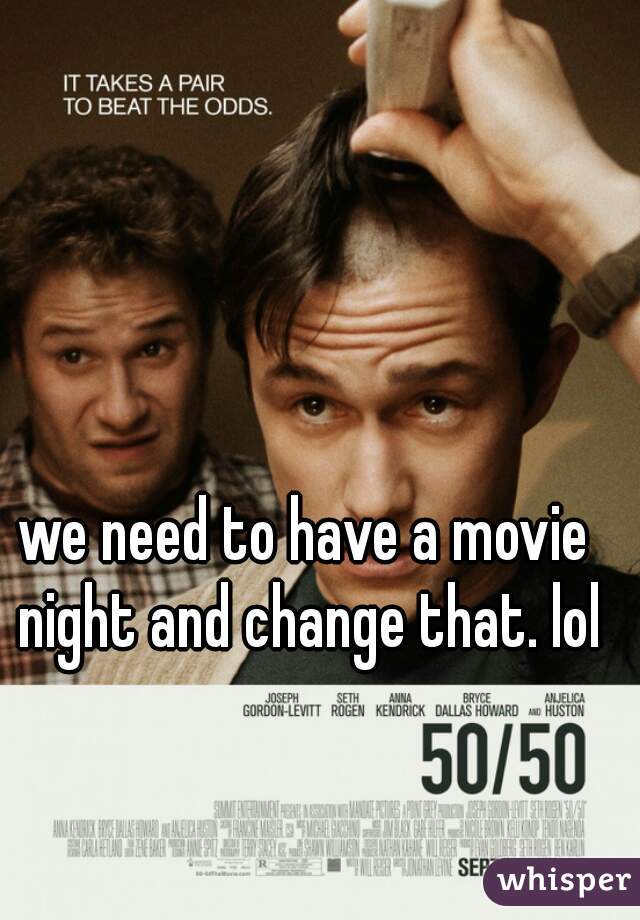 we need to have a movie night and change that. lol